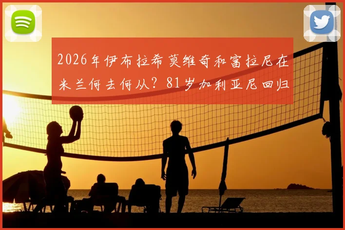 2026年伊布拉希莫维奇和富拉尼在米兰何去何从？81岁加利亚尼回归传闻深度解读