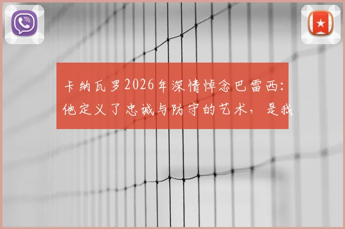 卡纳瓦罗2026年深情悼念巴雷西：他定义了忠诚与防守的艺术，是我们共同的足球导师