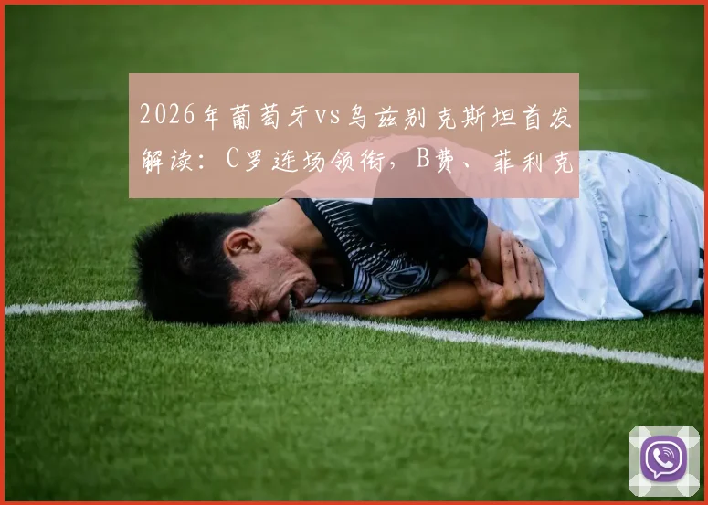 2026年葡萄牙vs乌兹别克斯坦首发解读：C罗连场领衔，B费、菲利克斯出战阵容与战术表现深度分析