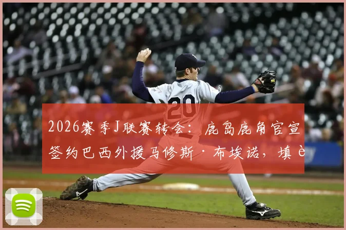 2026赛季J联赛转会:鹿岛鹿角官宣签约巴西外援马修斯·布埃诺,填补中场空缺并解析清水鼓动降级影响