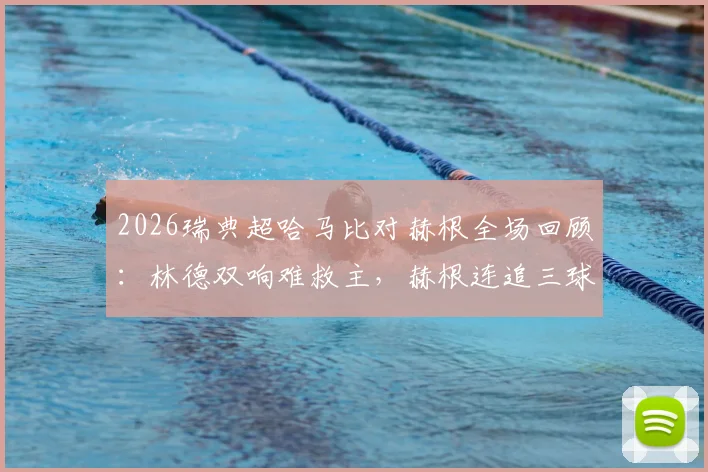 2026瑞典超哈马比对赫根全场回顾：林德双响难救主，赫根连追三球3-2逆转取胜，附比赛视频集锦