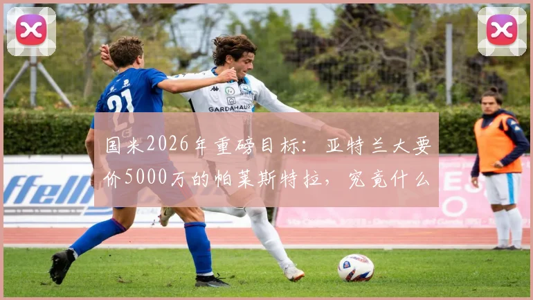 国米2026年重磅目标:亚特兰大要价5000万的帕莱斯特拉,究竟什么水平?值不值这个价?
