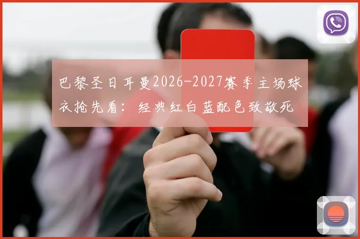 巴黎圣日耳曼2026-2027赛季主场球衣抢先看：经典红白蓝配色致敬死忠，设计细节全解析