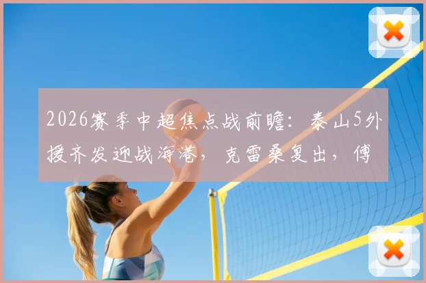 2026赛季中超焦点战前瞻：泰山5外援齐发迎战海港，克雷桑复出，傅欢能否证明自己？