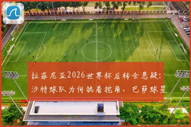 拉菲尼亚2026世界杯后转会悬疑:沙特球队为何执着挖角,巴萨球星薪资与前景深度分析