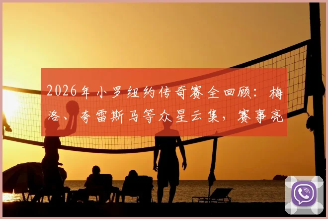 2026年小罗纽约传奇赛全回顾:梅洛、夸雷斯马等众星云集,赛事亮点与球星近况一网打尽