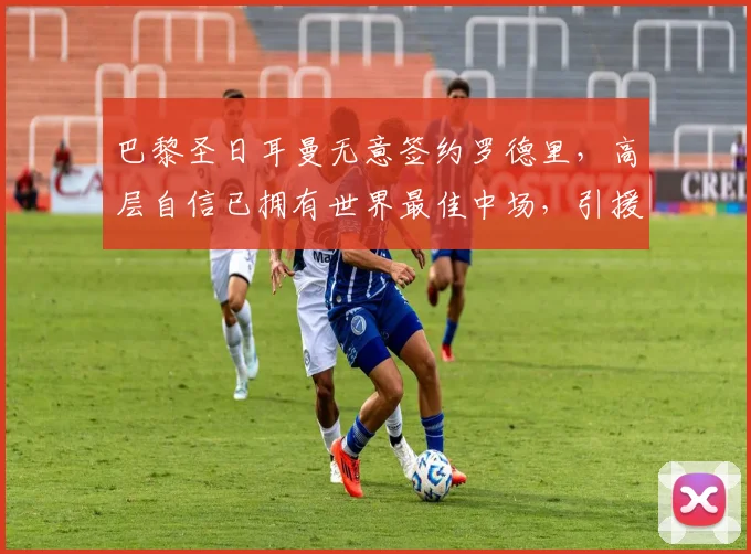 巴黎圣日耳曼无意签约罗德里,高层自信已拥有世界最佳中场,引援策略转向何方?