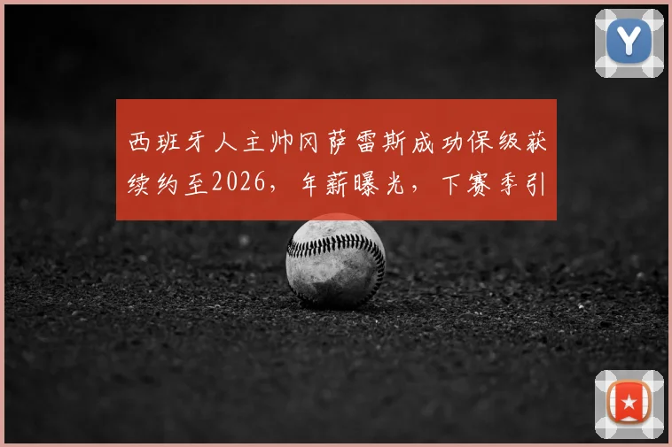 西班牙人主帅冈萨雷斯成功保级获续约至2026，年薪曝光，下赛季引援目标及保级关键战深度解析