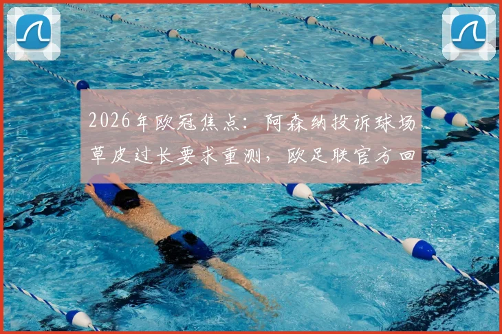 2026年欧冠焦点：阿森纳投诉球场草皮过长要求重测，欧足联官方回应符合标准引热议