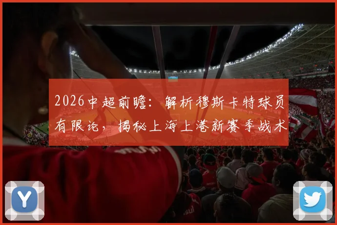 2026中超前瞻:解析穆斯卡特球员有限论,揭秘上海上港新赛季战术与青训储备备战方案