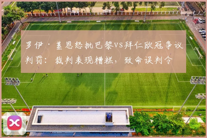 罗伊·基恩怒批巴黎vs拜仁欧冠争议判罚：裁判表现糟糕，致命误判令拜仁吞下苦果