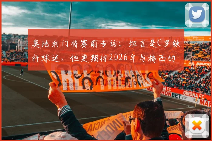 奥地利门将赛前专访:坦言是C罗铁杆球迷,但更期待2026年与梅西的正面较量