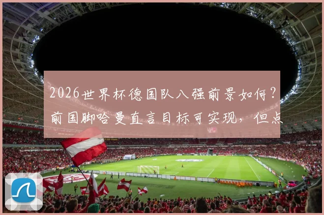 2026世界杯德国队八强前景如何？前国脚哈曼直言目标可实现，但点出几支更强球队
