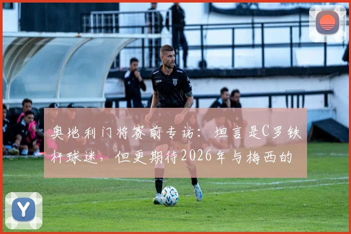 奥地利门将赛前专访：坦言是C罗铁杆球迷，但更期待2026年与梅西的正面较量