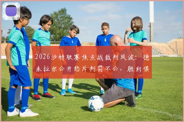 2026沙特联赛焦点战裁判风波：德米拉尔公开怒斥判罚不公，胜利俱乐部已正式向道德委员会投诉