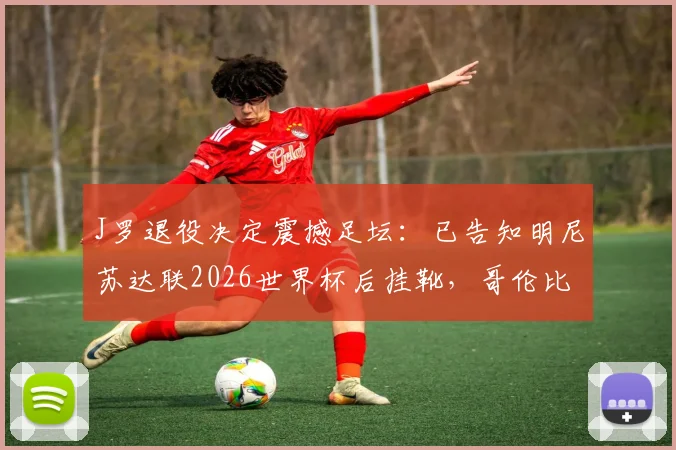 J罗退役决定震撼足坛:已告知明尼苏达联2026世界杯后挂靴,哥伦比亚巨星生涯末章解析