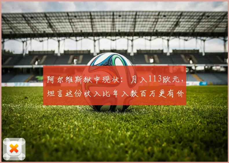 阿尔维斯狱中现状：月入113欧元，坦言这份收入比年入数百万更有价值，引人深思