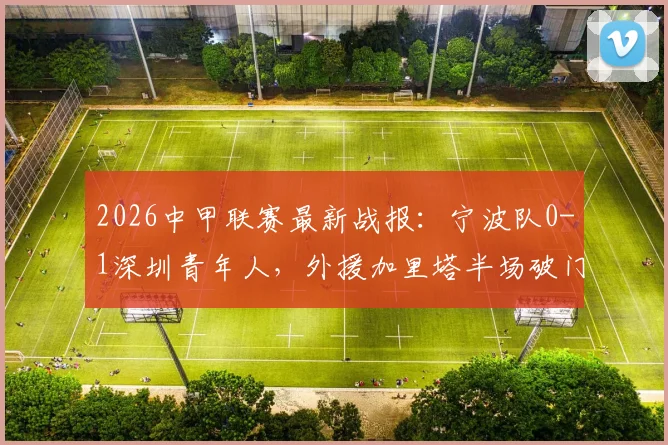 2026中甲联赛最新战报：宁波队0-1深圳青年人，外援加里塔半场破门，客队领先