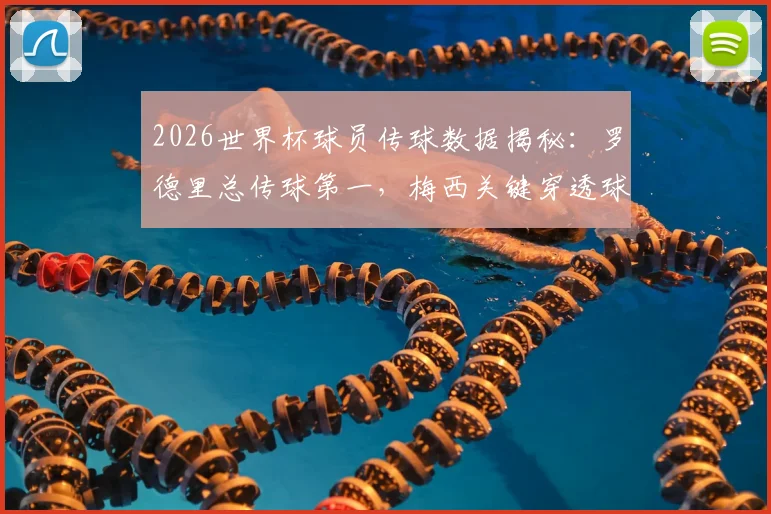 2026世界杯球员传球数据揭秘:罗德里总传球第一,梅西关键穿透球独一档,附中场大师排名解析