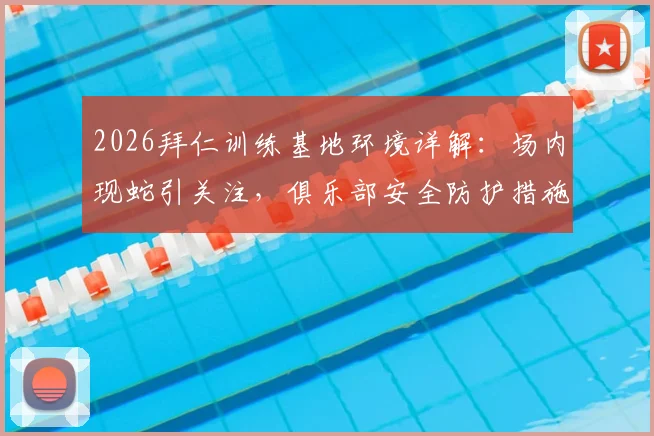 2026拜仁训练基地环境详解：场内现蛇引关注，俱乐部安全防护措施与紧急处理流程全解析
