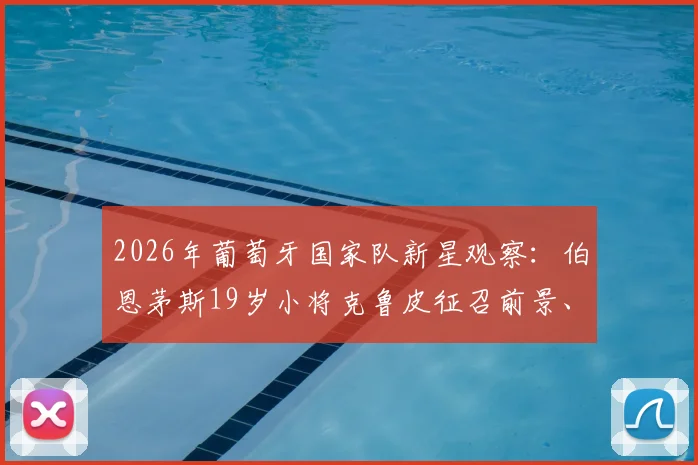 2026年葡萄牙国家队新星观察：伯恩茅斯19岁小将克鲁皮征召前景、技术特点及与莱奥的位置竞争分析