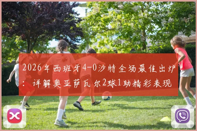 2026年西班牙4-0沙特全场最佳出炉：详解奥亚萨瓦尔2球1助精彩表现，附比赛集锦