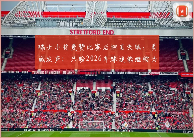瑞士小将曼赞比赛后坦言失眠,真诚发声:只盼2026年球迷能继续为我们骄傲