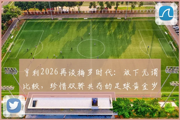 亨利2026再谈梅罗时代：放下无谓比较，珍惜双骄共存的足球黄金岁月