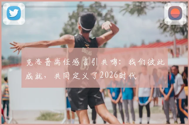 克洛普离任感言引共鸣：我们彼此成就，共同定义了2026时代